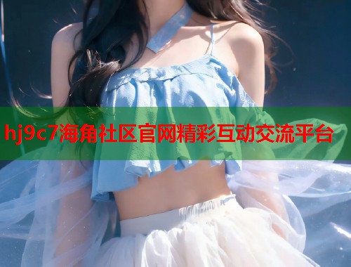 hj9c7海角社区官网精彩互动交流平台