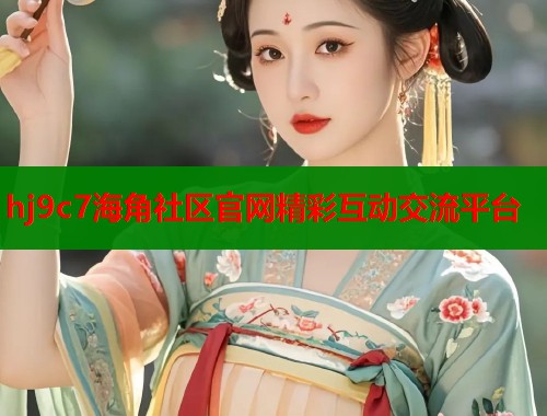 hj9c7海角社区官网精彩互动交流平台