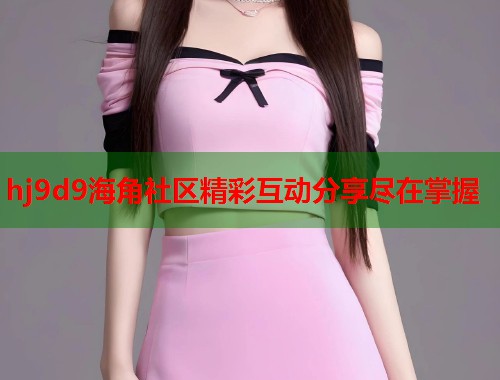 hj9d9海角社区精彩互动分享尽在掌握