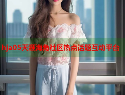 hja05天涯海角社区热点话题互动平台