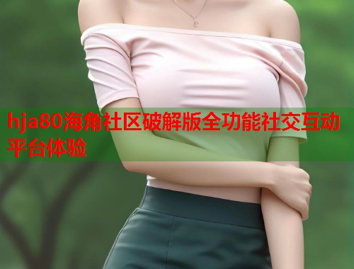 hja80海角社区破解版全功能社交互动平台体验