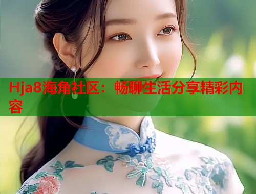 Hja8海角社区：畅聊生活分享精彩内容