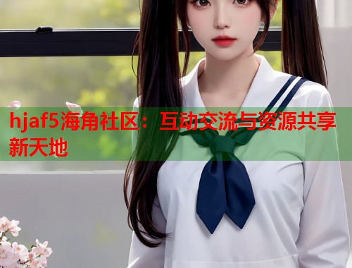 hjaf5海角社区：互动交流与资源共享新天地