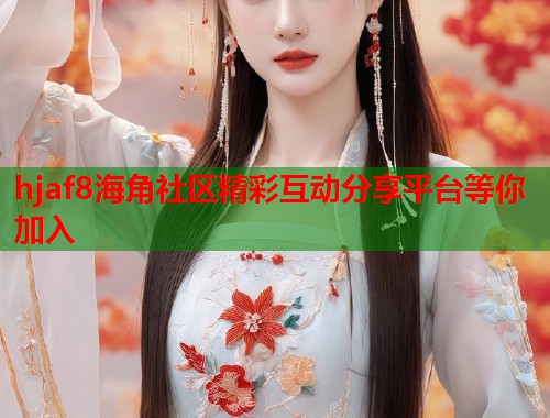 hjaf8海角社区精彩互动分享平台等你加入