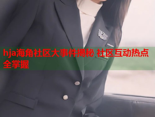 hja海角社区大事件揭秘 社区互动热点全掌握