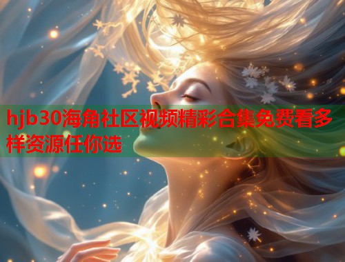 hjb30海角社区视频精彩合集免费看多样资源任你选