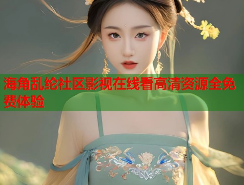 海角乱纶社区影视在线看高清资源全免费体验
