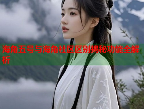 海角五号与海角社区区别揭秘功能全解析
