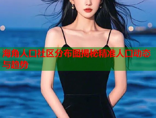 海角人口社区分布图揭秘精准人口动态与趋势