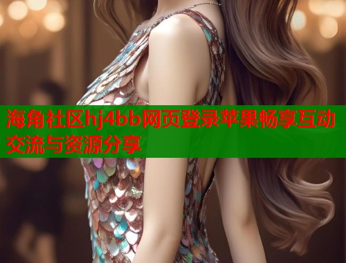 海角社区hj4bb网页登录苹果畅享互动交流与资源分享