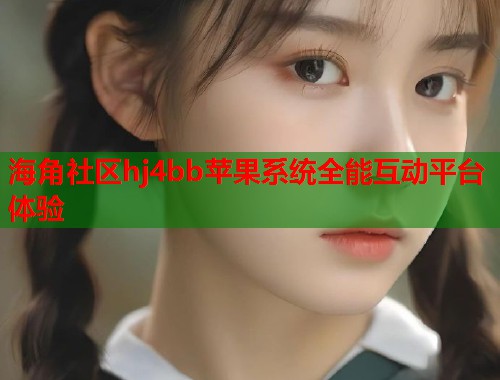海角社区hj4bb苹果系统全能互动平台体验