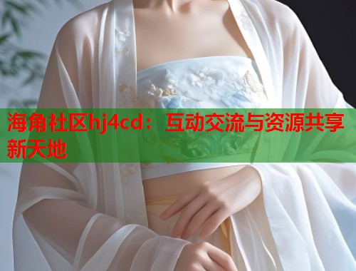 海角社区hj4cd：互动交流与资源共享新天地