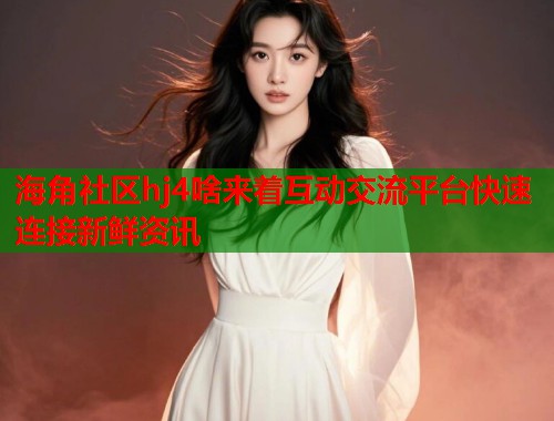 海角社区hj4啥来着互动交流平台快速连接新鲜资讯