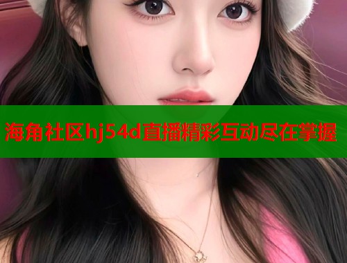 海角社区hj54d直播精彩互动尽在掌握