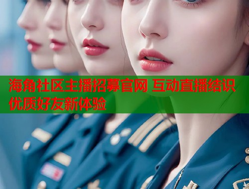海角社区主播招募官网 互动直播结识优质好友新体验