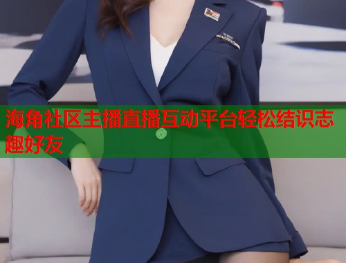 海角社区主播直播互动平台轻松结识志趣好友