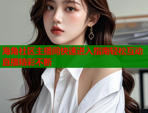 海角社区主播间快速进入指南轻松互动直播精彩不断