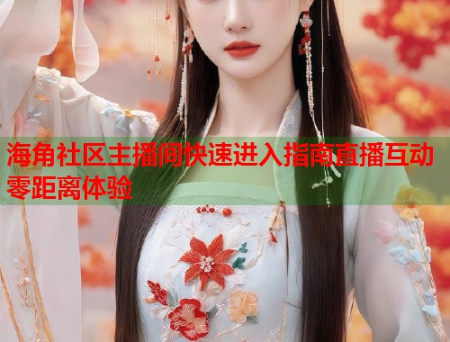 海角社区主播间快速进入指南直播互动零距离体验