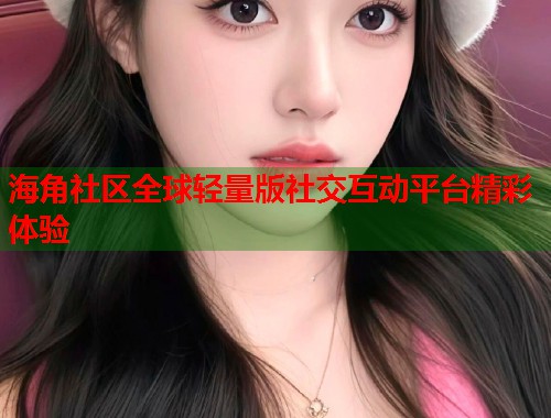 海角社区全球轻量版社交互动平台精彩体验