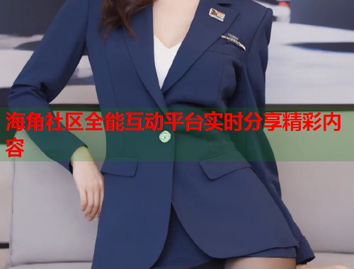 海角社区全能互动平台实时分享精彩内容