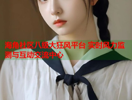 海角社区八级大狂风平台 实时风力监测与互动交流中心