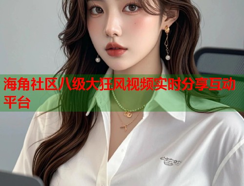 海角社区八级大狂风视频实时分享互动平台