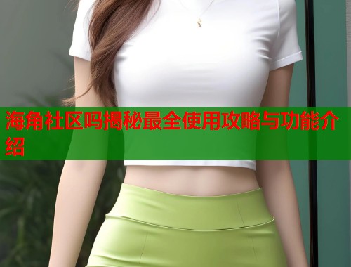 海角社区吗揭秘最全使用攻略与功能介绍