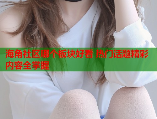 海角社区哪个板块好看 热门话题精彩内容全掌握
