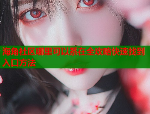 海角社区哪里可以系在全攻略快速找到入口方法