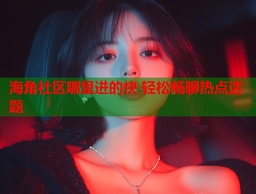 海角社区哪里进的快 轻松畅聊热点话题