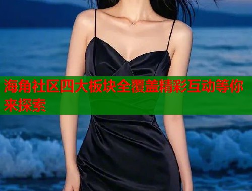 海角社区四大板块全覆盖精彩互动等你来探索