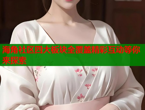 海角社区四大板块全覆盖精彩互动等你来探索