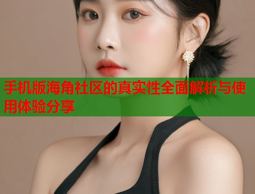 手机版海角社区的真实性全面解析与使用体验分享