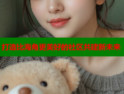 打造比海角更美好的社区共建新未来