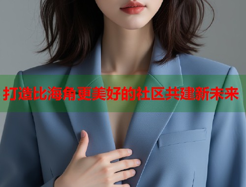 打造比海角更美好的社区共建新未来