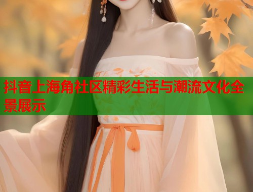 抖音上海角社区精彩生活与潮流文化全景展示
