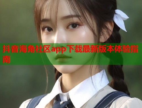 抖音海角社区app下载最新版本体验指南