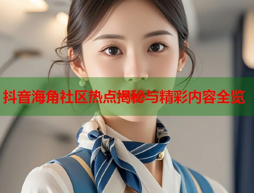 抖音海角社区热点揭秘与精彩内容全览