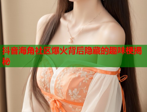 抖音海角社区爆火背后隐藏的趣味梗揭秘