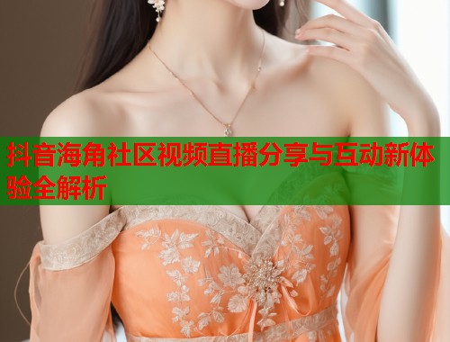 抖音海角社区视频直播分享与互动新体验全解析