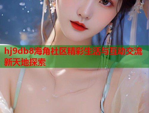 hj9db8海角社区精彩生活与互动交流新天地探索