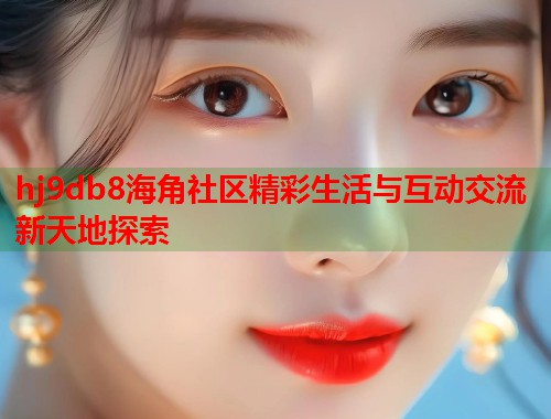 hj9db8海角社区精彩生活与互动交流新天地探索