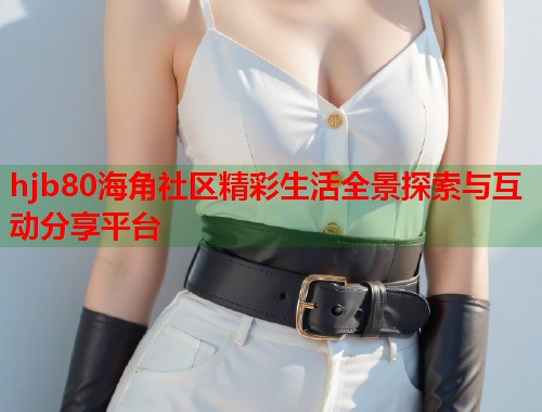 hjb80海角社区精彩生活全景探索与互动分享平台