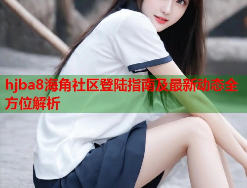 hjba8海角社区登陆指南及最新动态全方位解析