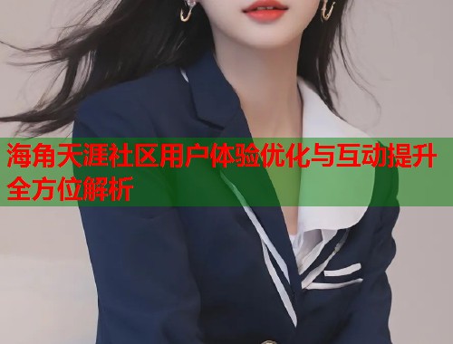 海角天涯社区用户体验优化与互动提升全方位解析