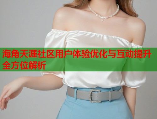 海角天涯社区用户体验优化与互动提升全方位解析