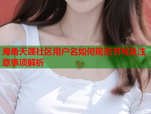 海角天涯社区用户名如何规范书写及注意事项解析