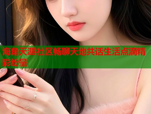 海角天涯社区畅聊天地共话生活点滴精彩纷呈
