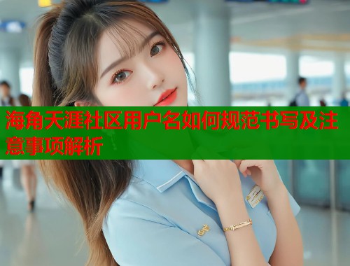 海角天涯社区用户名如何规范书写及注意事项解析