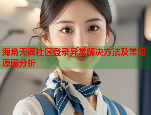 海角天涯社区登录异常解决方法及常见原因分析